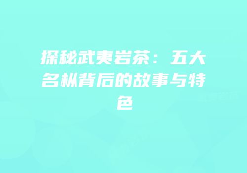 探秘武夷岩茶：五大名枞背后的故事与特色