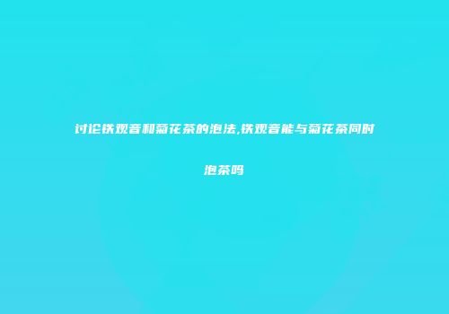 讨论铁观音和菊花茶的泡法,铁观音能与菊花茶同时泡茶吗