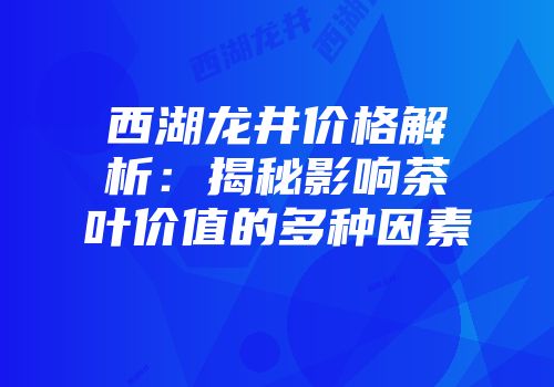 西湖龙井价格解析：揭秘影响茶叶价值的多种因素