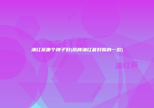 滇红茶哪个牌子好(凤牌滇红最好喝的一款)
