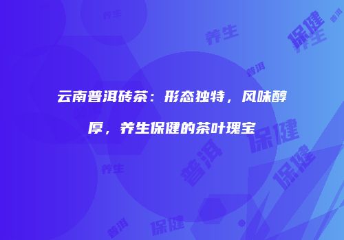 云南普洱砖茶：形态独特，风味醇厚，养生保健的茶叶瑰宝