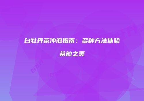 白牡丹茶冲泡指南：多种方法体验茶韵之美