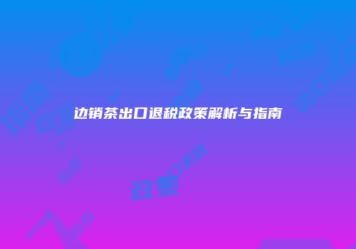 边销茶出口退税政策解析与指南