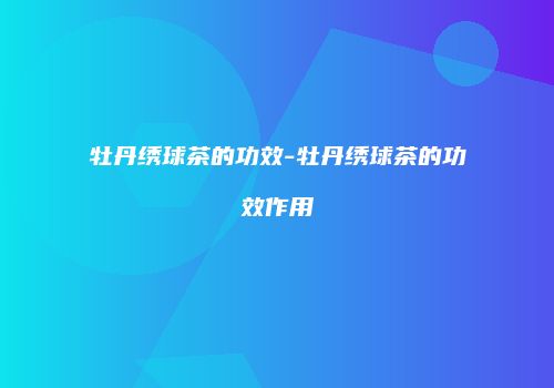 牡丹绣球茶的功效-牡丹绣球茶的功效作用