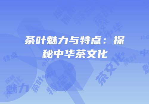 茶叶魅力与特点：探秘中华茶文化