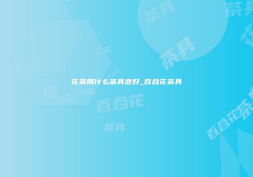 花茶用什么茶具泡好_百合花茶具