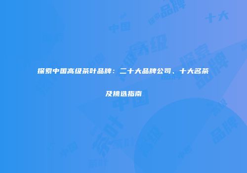 探索中国高级茶叶品牌：二十大品牌公司、十大名茶及挑选指南
