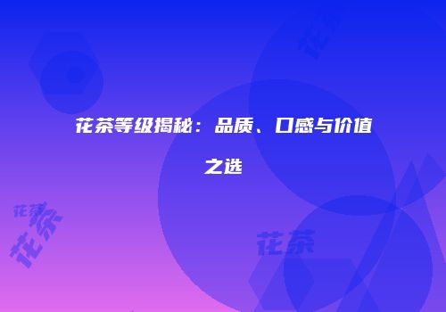 花茶等级揭秘：品质、口感与价值之选