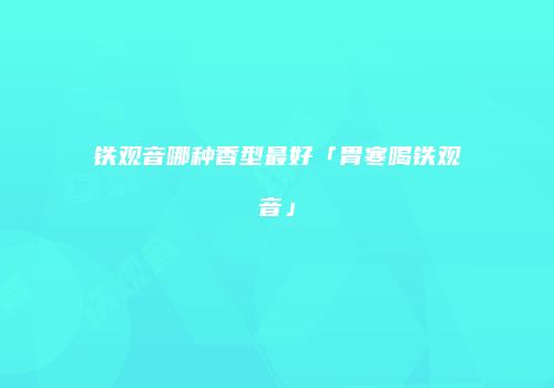 铁观音哪种香型最好「胃寒喝铁观音」