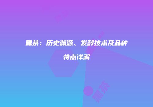 黑茶：历史渊源、发酵技术及品种特点详解