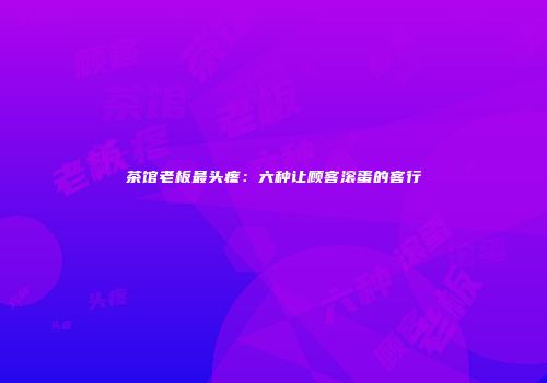 茶馆老板最头疼：六种让顾客滚蛋的客行