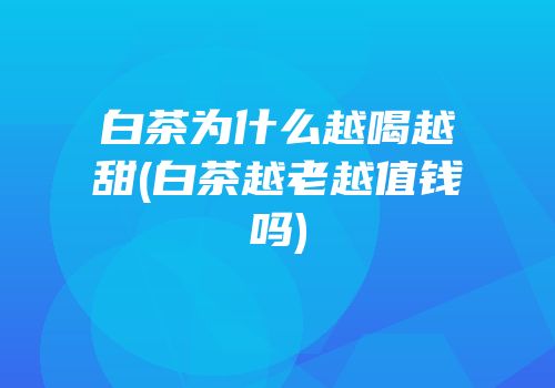 白茶为什么越喝越甜(白茶越老越值钱吗)