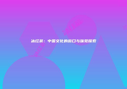 冰红茶：中国文化的窗口与味觉探索