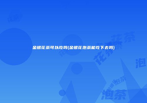 金银花茶可以吃吗(金银花泡茶能吃下去吗)