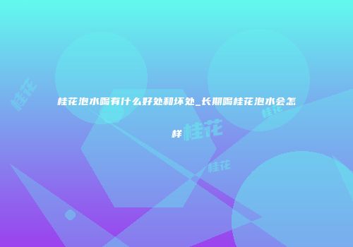桂花泡水喝有什么好处和坏处_长期喝桂花泡水会怎样