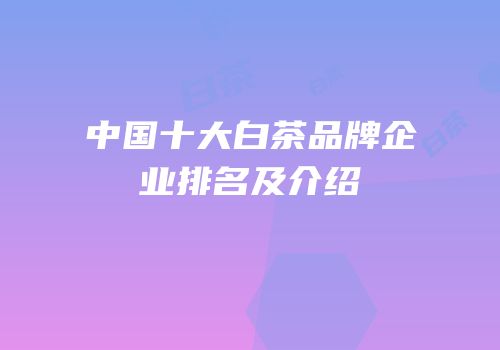 中国十大白茶品牌企业排名及介绍