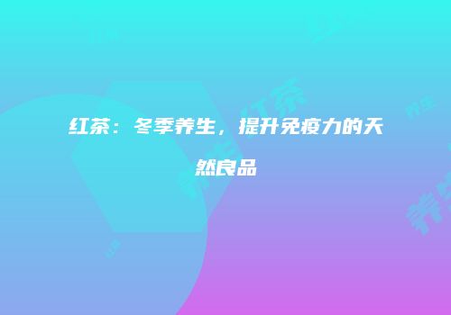 红茶：冬季养生，提升免疫力的天然良品