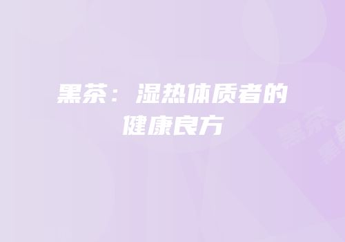 黑茶：湿热体质者的健康良方
