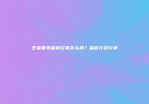 艺福堂水蜜桃红茶怎么样？品尝介绍分享