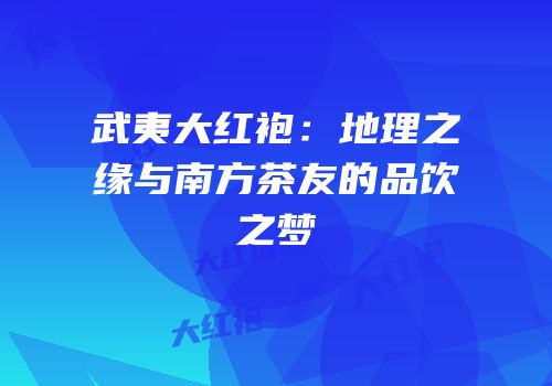 武夷大红袍：地理之缘与南方茶友的品饮之梦