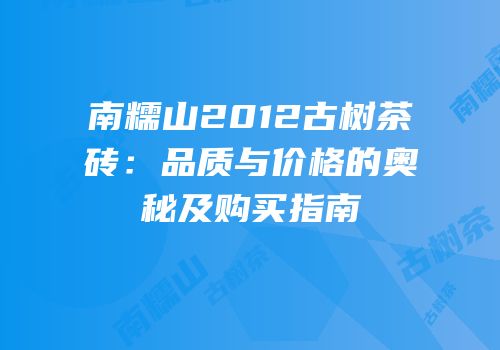 南糯山2012古树茶砖：品质与价格的奥秘及购买指南