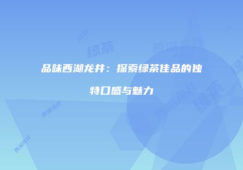 品味西湖龙井：探索绿茶佳品的独特口感与魅力