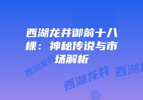 西湖龙井御前十八棵：神秘传说与市场解析