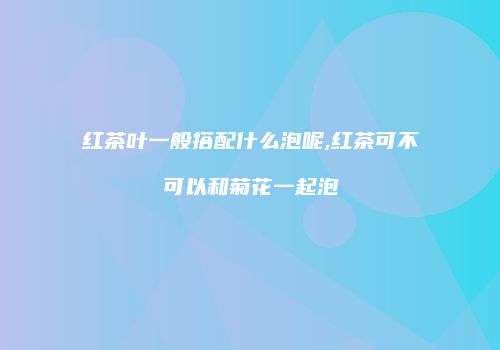 红茶叶一般搭配什么泡呢,红茶可不可以和菊花一起泡