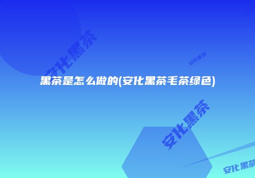黑茶是怎么做的(安化黑茶毛茶绿色)