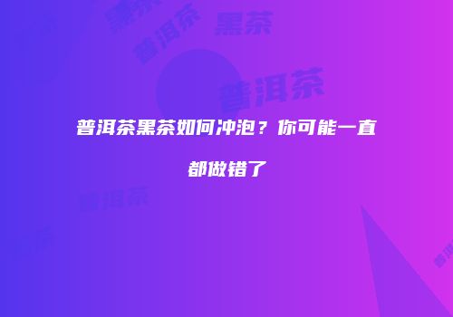 普洱茶黑茶如何冲泡？你可能一直都做错了