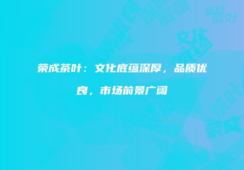 荣成茶叶：文化底蕴深厚，品质优良，市场前景广阔