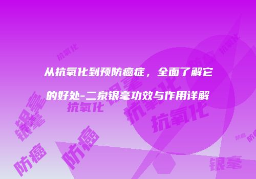 从抗氧化到预防癌症，全面了解它的好处-二泉银毫功效与作用详解