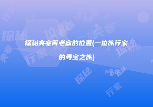 探秘夹寒箐老寨的位置(一位旅行家的寻宝之旅)