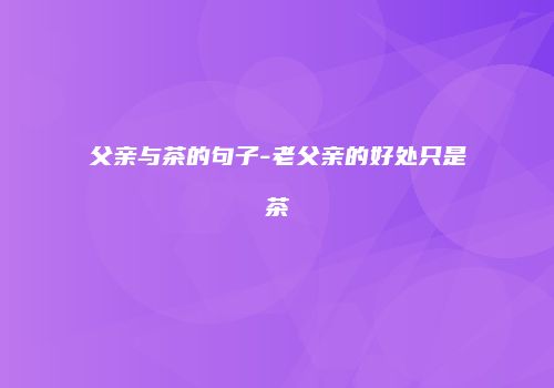 父亲与茶的句子-老父亲的好处只是茶