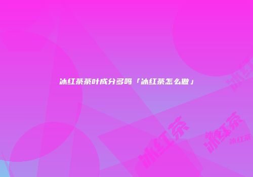 冰红茶茶叶成分多吗「冰红茶怎么做」