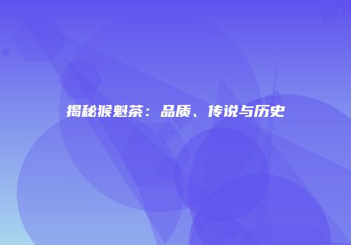 揭秘猴魁茶：品质、传说与历史
