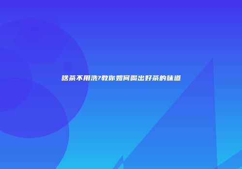 啥茶不用洗?教你如何喝出好茶的味道