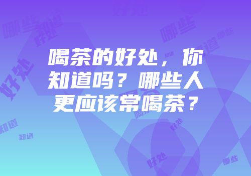 喝茶的好处，你知道吗？哪些人更应该常喝茶？