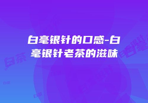 白毫银针的口感-白毫银针老茶的滋味