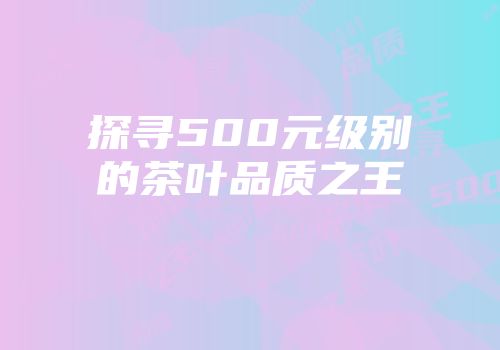探寻500元级别的茶叶品质之王