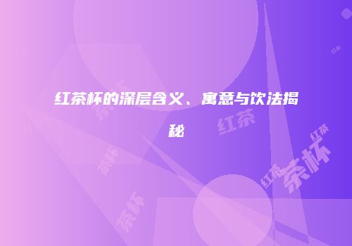 红茶杯的深层含义、寓意与饮法揭秘