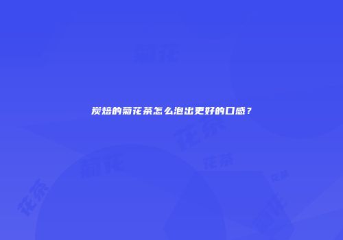 炭焙的菊花茶怎么泡出更好的口感？