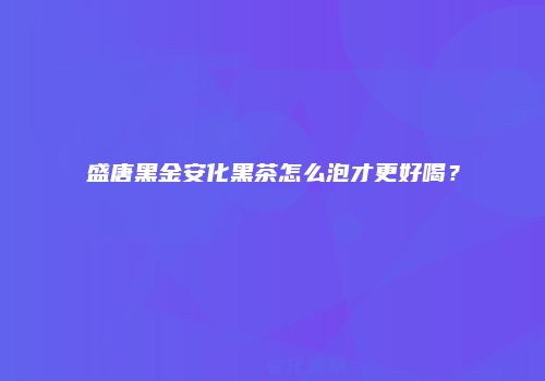 盛唐黑金安化黑茶怎么泡才更好喝？