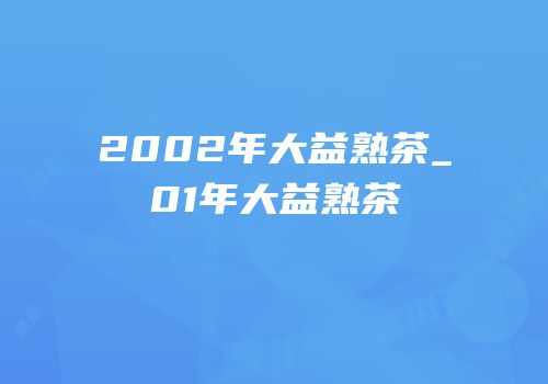 2002年大益熟茶_01年大益熟茶