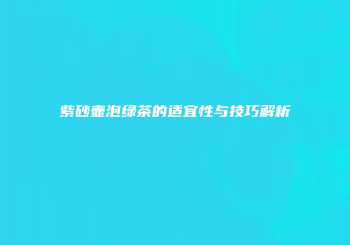 紫砂壶泡绿茶的适宜性与技巧解析