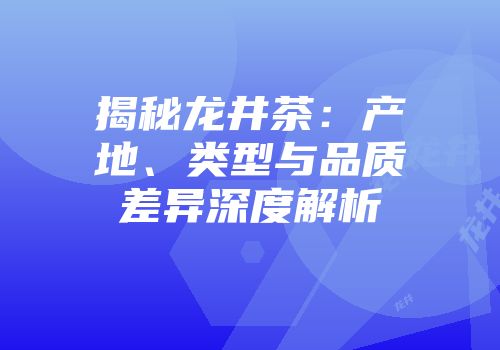 揭秘龙井茶：产地、类型与品质差异深度解析
