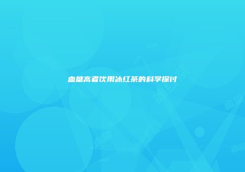 血糖高者饮用冰红茶的科学探讨
