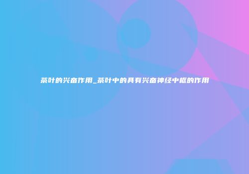 茶叶的兴奋作用_茶叶中的具有兴奋神经中枢的作用