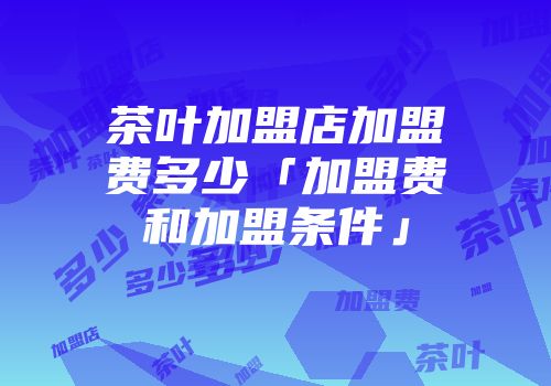茶叶加盟店加盟费多少「加盟费和加盟条件」