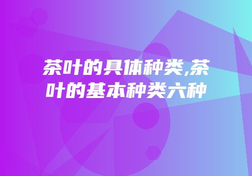 茶叶的具体种类,茶叶的基本种类六种